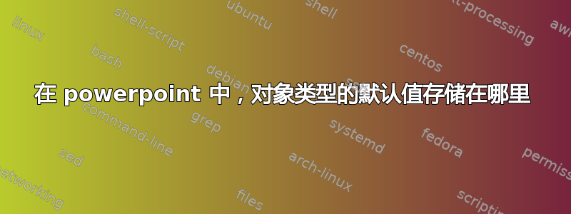 在 powerpoint 中，对象类型的默认值存储在哪里