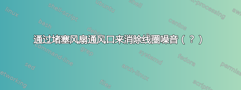 通过堵塞风扇通风口来消除线圈噪音（？）