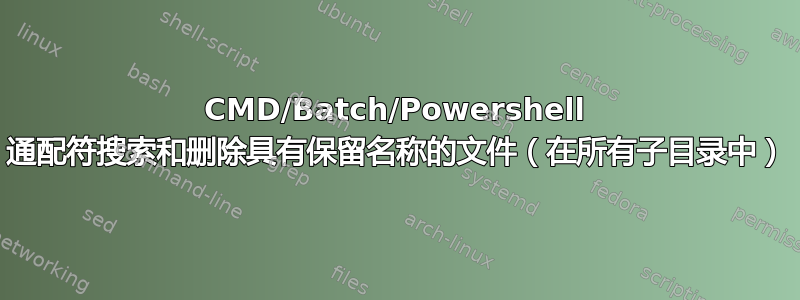 CMD/Batch/Powershell 通配符搜索和删除具有保留名称的文件（在所有子目录中）