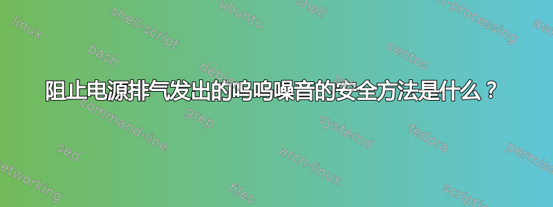 阻止电源排气发出的呜呜噪音的安全方法是什么？