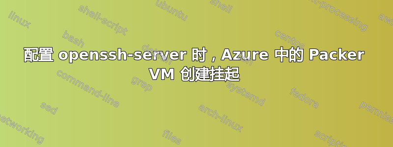 配置 openssh-server 时，Azure 中的 Packer VM 创建挂起