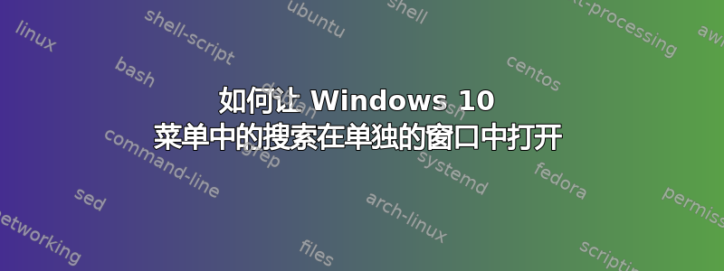 如何让 Windows 10 菜单中的搜索在单独的窗口中打开