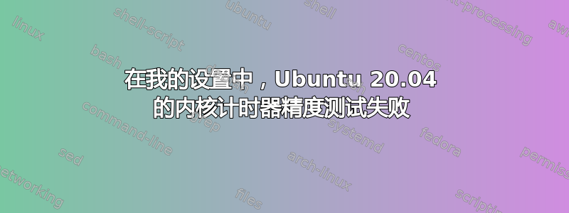 在我的设置中，Ubuntu 20.04 的内核计时器精度测试失败