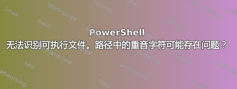 PowerShell 无法识别可执行文件。路径中的重音字符可能存在问题？