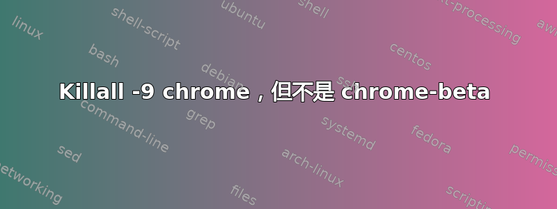 Killall -9 chrome，但不是 chrome-beta