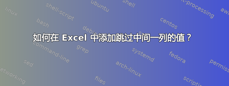 如何在 Excel 中添加跳过中间一列的值？