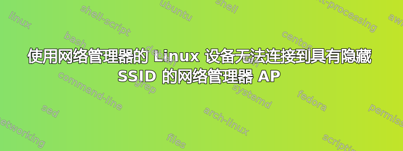 使用网络管理器的 Linux 设备无法连接到具有隐藏 SSID 的网络管理器 AP