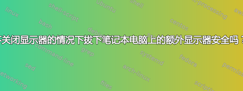 不关闭显示器的情况下拔下笔记本电脑上的额外显示器安全吗？