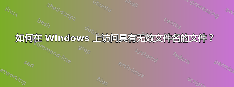 如何在 Windows 上访问具有无效文件名的文件？