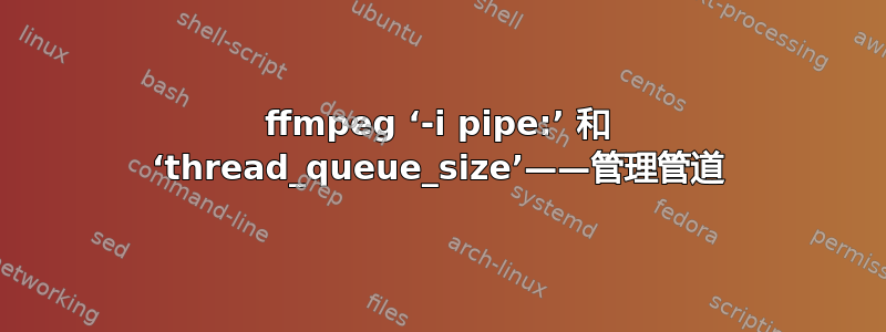 ffmpeg ‘-i pipe:’ 和 ‘thread_queue_size’——管理管道