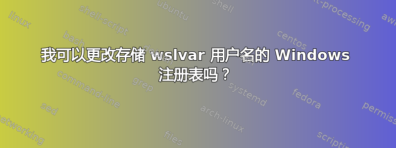 我可以更改存储 wslvar 用户名的 Windows 注册表吗？