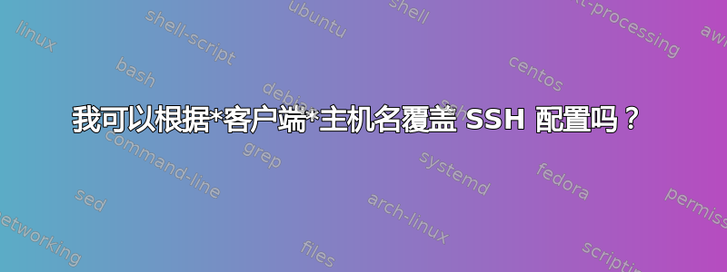 我可以根据*客户端*主机名覆盖 SSH 配置吗？