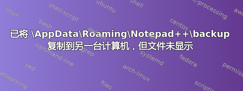 已将 \AppData\Roaming\Notepad++\backup 复制到另一台计算机，但文件未显示