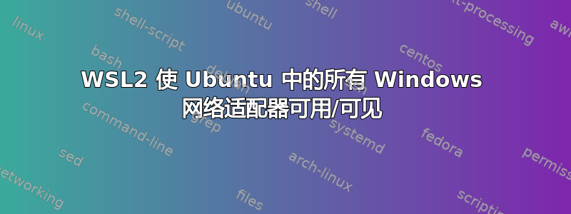 WSL2 使 Ubuntu 中的所有 Windows 网络适配器可用/可见