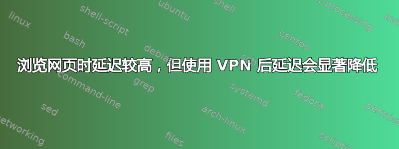 浏览网页时延迟较高，但使用 VPN 后延迟会显著降低