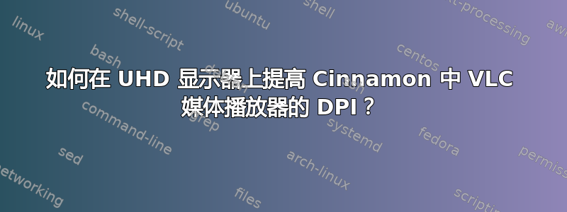 如何在 UHD 显示器上提高 Cinnamon 中 VLC 媒体播放器的 DPI？