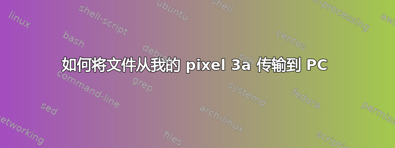 如何将文件从我的 pixel 3a 传输到 PC