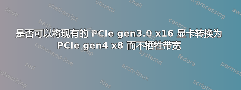 是否可以将现有的 PCIe gen3.0 x16 显卡转换为 PCIe gen4 x8 而不牺牲带宽