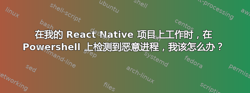 在我的 React Native 项目上工作时，在 Powershell 上检测到恶意进程，我该怎么办？