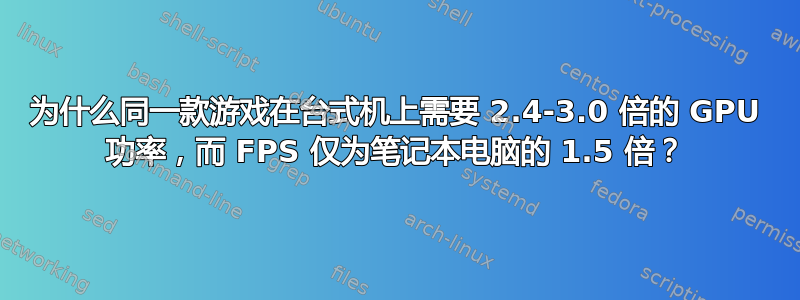 为什么同一款游戏在台式机上需要 2.4-3.0 倍的 GPU 功率，而 FPS 仅为笔记本电脑的 1.5 倍？