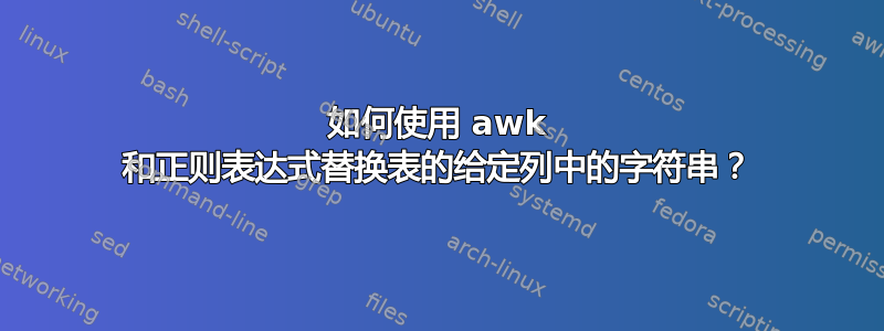 如何使用 awk 和正则表达式替换表的给定列中的字符串？