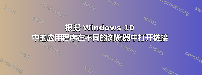 根据 Windows 10 中的应用程序在不同的浏览器中打开链接