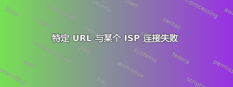 特定 URL 与某个 ISP 连接失败