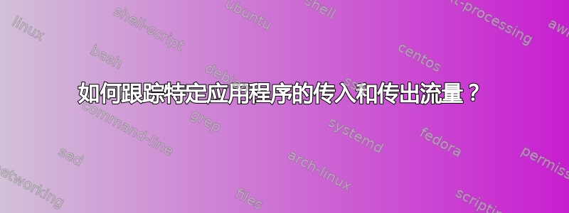 如何跟踪特定应用程序的传入和传出流量？