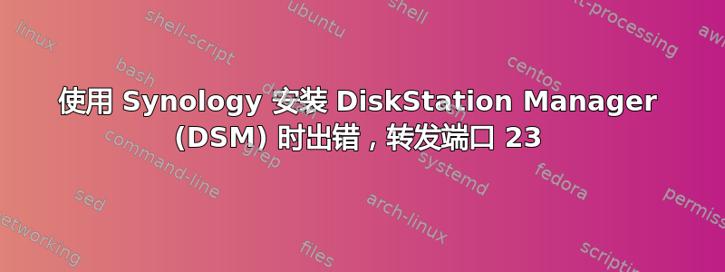 使用 Synology 安装 DiskStation Manager (DSM) 时出错，转发端口 23