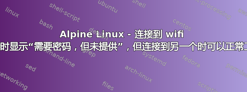 Alpine Linux - 连接到 wifi 连接时显示“需要密码，但未提供”，但连接到另一个时可以正常工作