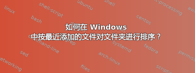 如何在 Windows 中按最近添加的文件对文件夹进行排序？