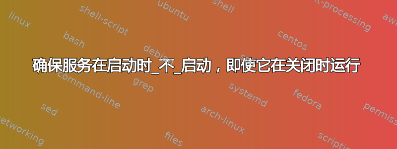 确保服务在启动时_不_启动，即使它在关闭时运行