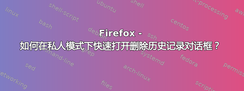 Firefox - 如何在私人模式下快速打开删除历史记录对话框？