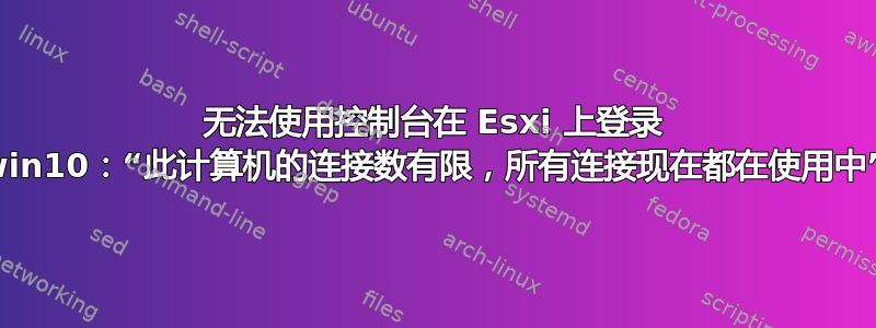 无法使用控制台在 Esxi 上登录 win10：“此计算机的连接数有限，所有连接现在都在使用中”