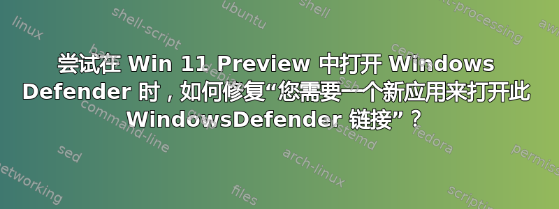 尝试在 Win 11 Preview 中打开 Windows Defender 时，如何修复“您需要一个新应用来打开此 WindowsDefender 链接”？