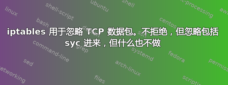 iptables 用于忽略 TCP 数据包。不拒绝，但忽略包括 syc 进来，但什么也不做