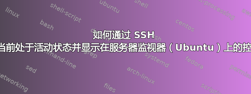 如何通过 SSH 连接到当前处于活动状态并显示在服务器监视器（Ubuntu）上的控制台？