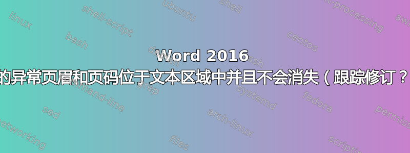 Word 2016 中的异常页眉和页码位于文本区域中并且不会消失（跟踪修订？）