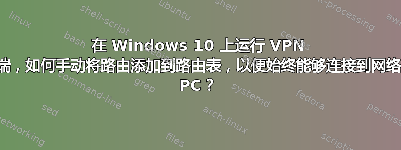 在 Windows 10 上运行 VPN 客户端，如何手动将路由添加到路由表，以便始终能够连接到网络上的 PC？