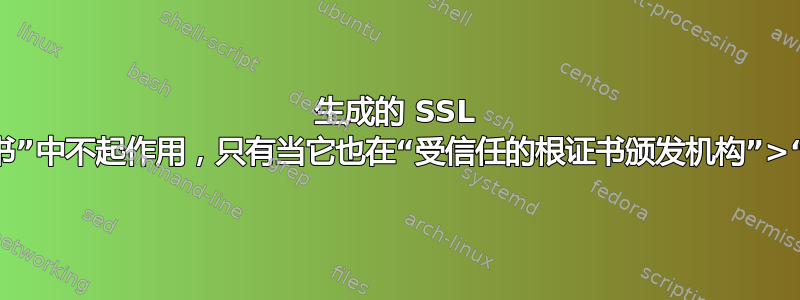 生成的 SSL 证书在“个人”>“证书”中不起作用，只有当它也在“受信任的根证书颁发机构”>“证书”中时才起作用