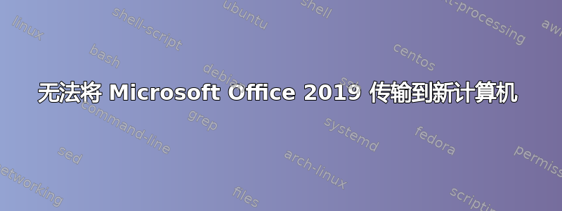 无法将 Microsoft Office 2019 传输到新计算机