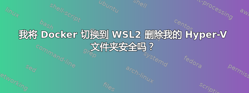 我将 Docker 切换到 WSL2 删除我的 Hyper-V 文件夹安全吗？