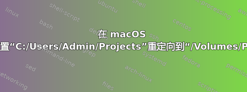 在 macOS 中将虚拟位置“C:/Users/Admin/Projects”重定向到“/Volumes/Projects”