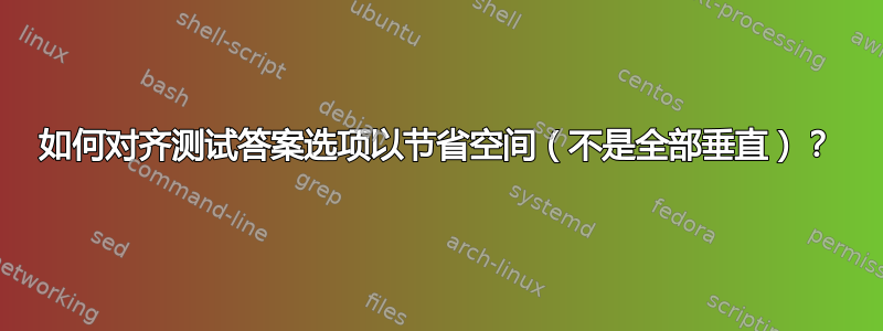 如何对齐测试答案选项以节省空间（不是全部垂直）？