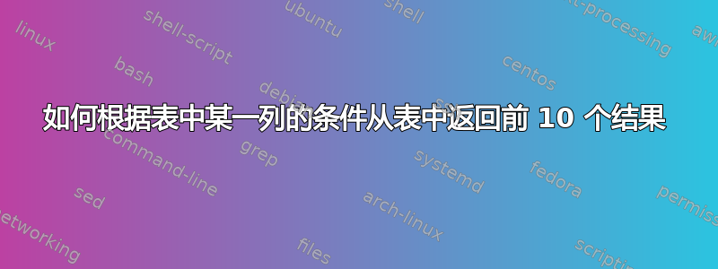 如何根据表中某一列的条件从表中返回前 10 个结果