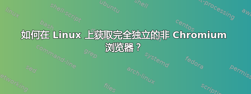 如何在 Linux 上获取完全独立的非 Chromium 浏览器？