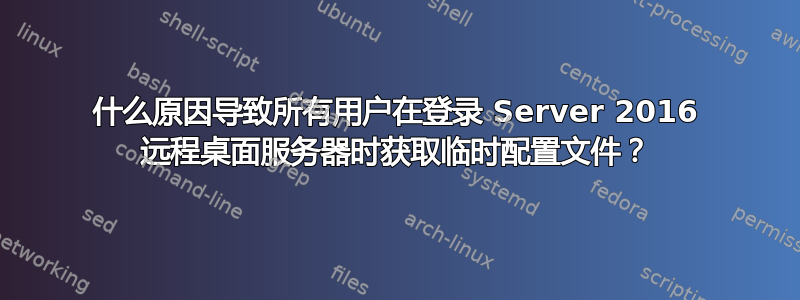 什么原因导致所有用户在登录 Server 2016 远程桌面服务器时获取临时配置文件？