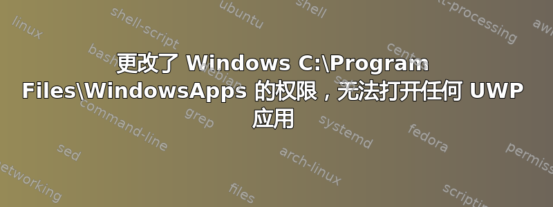 更改了 Windows C:\Program Files\WindowsApps 的权限，无法打开任何 UWP 应用