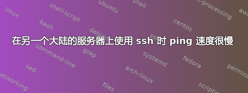 在另一个大陆的服务器上使用 ssh 时 ping 速度很慢