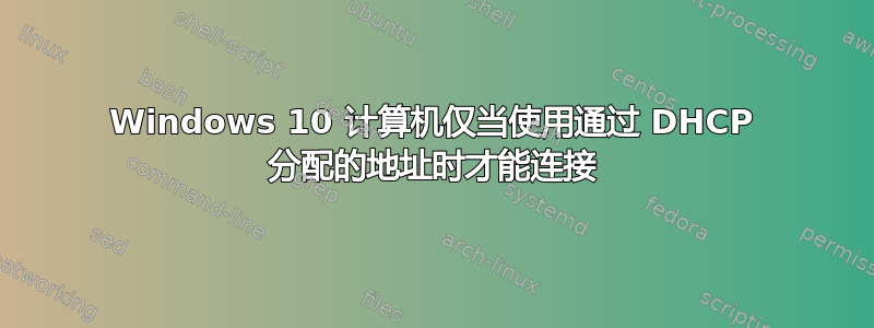 Windows 10 计算机仅当使用通过 DHCP 分配的地址时才能连接